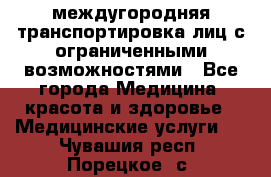 междугородняя транспортировка лиц с ограниченными возможностями - Все города Медицина, красота и здоровье » Медицинские услуги   . Чувашия респ.,Порецкое. с.